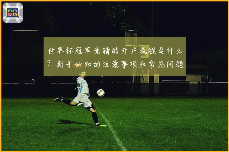 世界杯冠军竞猜的开户流程是什么？新手必知的注意事项和常见问题解析