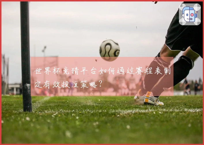 世界杯竞猜平台如何通过赛程表制定有效投注策略？
