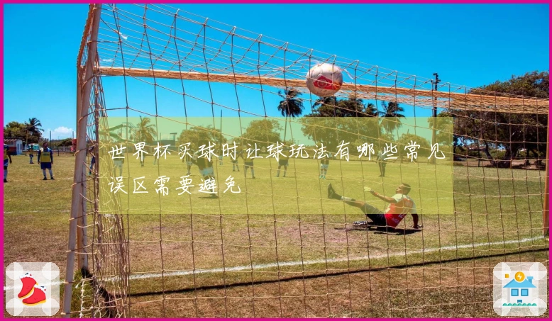 世界杯买球时让球玩法有哪些常见误区需要避免