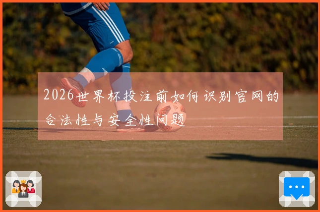 2026世界杯投注前如何识别官网的合法性与安全性问题